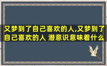 又梦到了自己喜欢的人,又梦到了自己喜欢的人 潜意识意味着什么